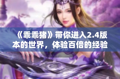 《乖乖猪》带你进入2.4版本的世界，体验百倍的经验升级之旅！