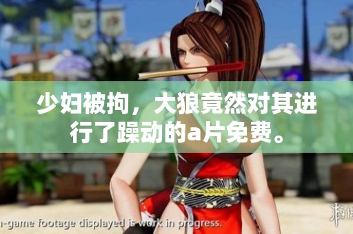 少妇被拘，大狼竟然对其进行了躁动的**免费。