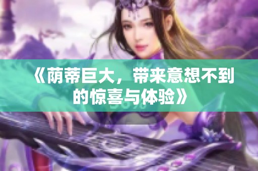 《荫蒂巨大，带来意想不到的惊喜与体验》