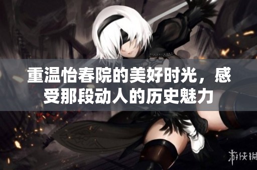 重温怡春院的美好时光，感受那段动人的历史魅力