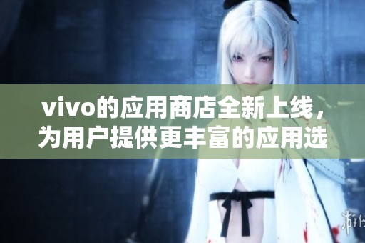 vivo的应用商店全新上线，为用户提供更丰富的应用选择和优质服务