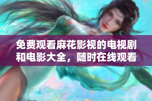 免费观看麻花影视的电视剧和电影大全，随时在线观看尽享精彩内容