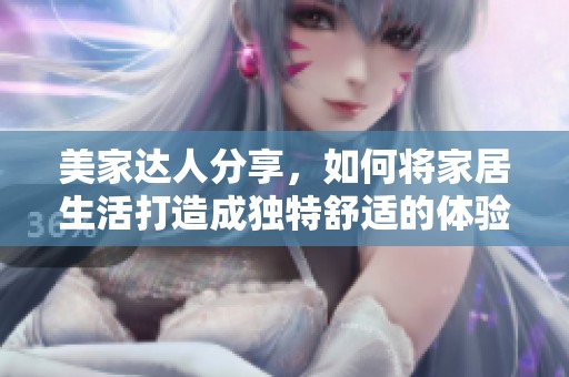 美家达人分享，如何将家居生活打造成独特舒适的体验