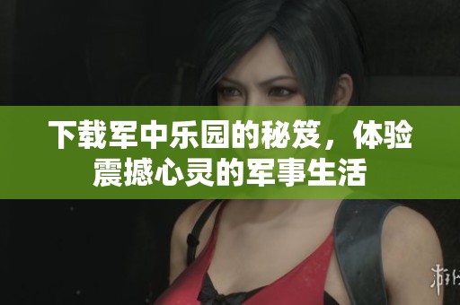 下载军中乐园的秘笈，体验震撼心灵的军事生活