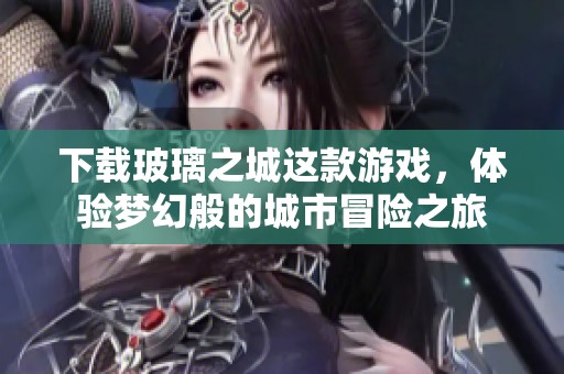 下载玻璃之城这款游戏，体验梦幻般的城市冒险之旅