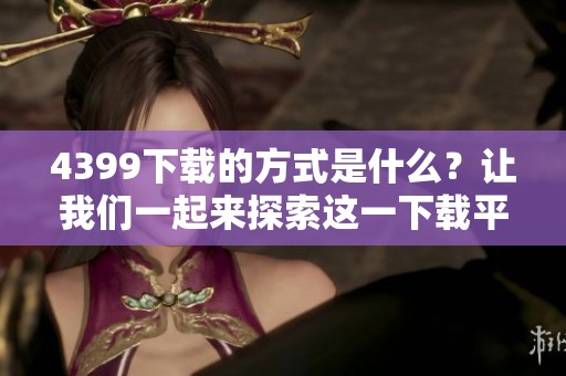4399下载的方式是什么？让我们一起来探索这一下载平台的精彩内容！