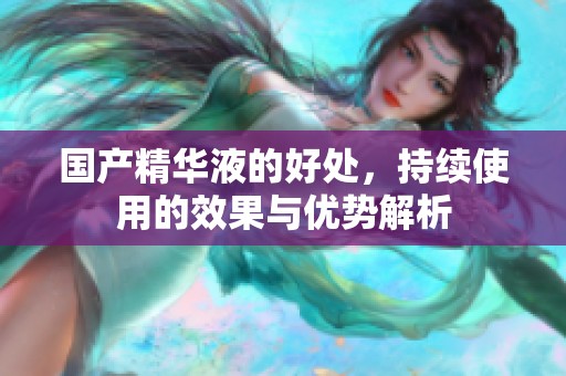 国产精华液的好处，持续使用的效果与优势解析
