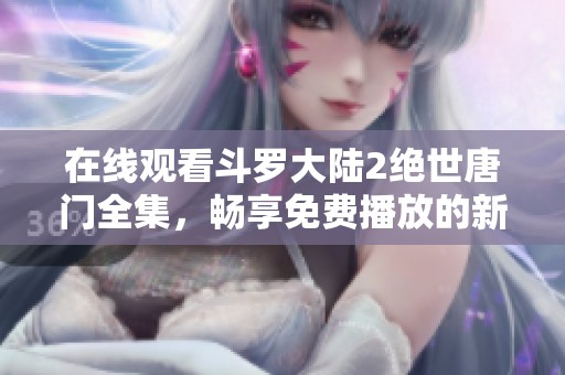 在线观看斗罗大陆2绝世唐门全集，畅享免费播放的新体验