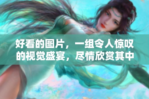 好看的图片，一组令人惊叹的视觉盛宴，尽情欣赏其中的魅力与美感！