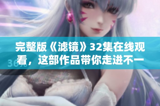 完整版《滤镜》32集在线观看，这部作品带你走进不一样的视觉世界