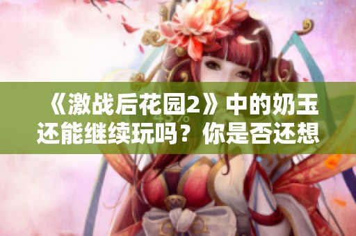 《激战后花园2》中的奶玉还能继续玩吗？你是否还想体验这款游戏的乐趣呢？