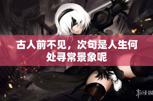 古人前不见，次句是人生何处寻常景象呢