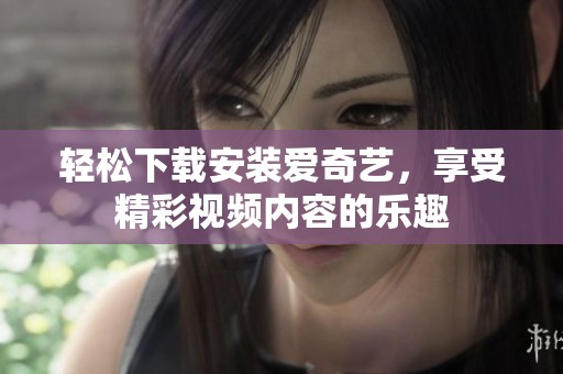 轻松下载安装爱奇艺，享受精彩视频内容的乐趣