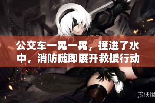 公交车一晃一晃，撞进了水中，消防随即展开救援行动