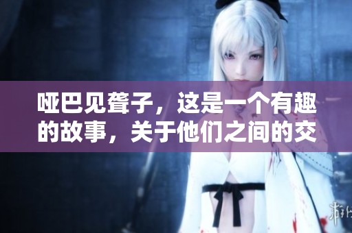 哑巴见聋子，这是一个有趣的故事，关于他们之间的交流。