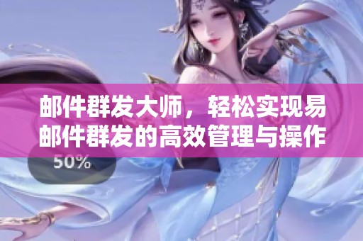 邮件群发大师，轻松实现易邮件群发的高效管理与操作