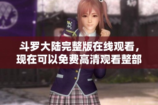 斗罗大陆完整版在线观看，现在可以免费高清观看整部作品！