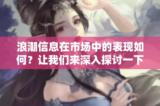 浪潮信息在市场中的表现如何？让我们来深入探讨一下这家公司的发展历程。