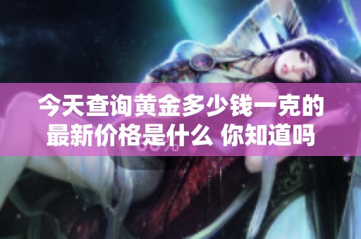 今天查询黄金多少钱一克的最新价格是什么 你知道吗