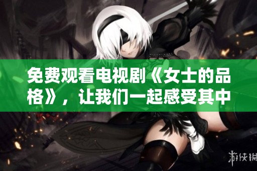 免费观看电视剧《女士的品格》，让我们一起感受其中的深刻意蕴