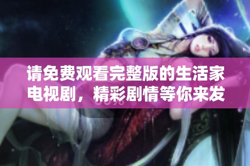 请免费观看完整版的生活家电视剧，精彩剧情等你来发现！
