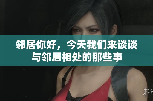 邻居你好，今天我们来谈谈与邻居相处的那些事