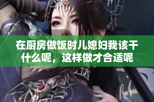 在厨房做饭时儿媳妇我该干什么呢，这样做才合适呢