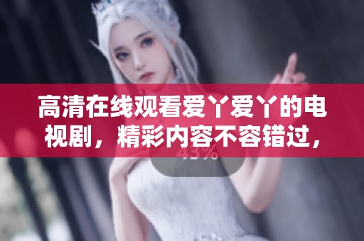 高清在线观看爱丫爱丫的电视剧，精彩内容不容错过，快来观看吧！