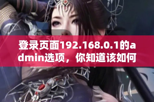 登录页面192.168.0.1的admin选项，你知道该如何操作吗