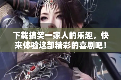 下载搞笑一家人的乐趣，快来体验这部精彩的喜剧吧！