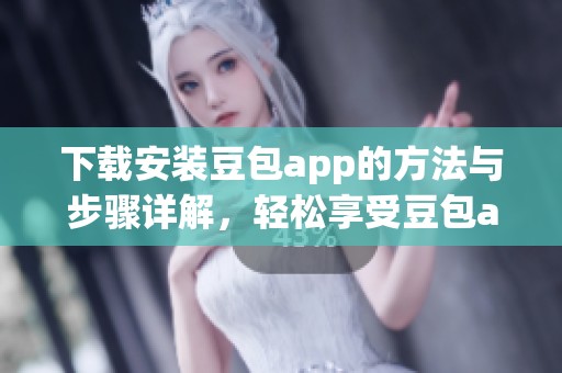 下载安装豆包app的方法与步骤详解，轻松享受豆包app的精彩功能