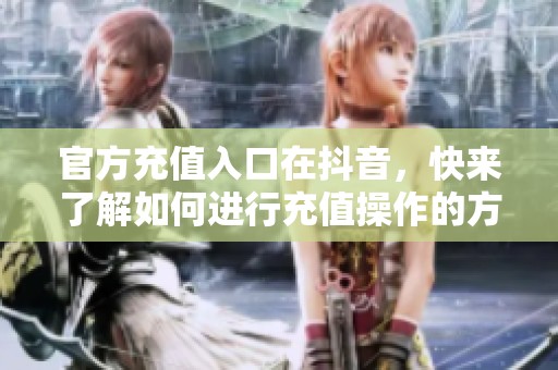 官方充值入口在抖音，快来了解如何进行充值操作的方法