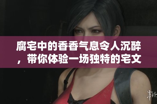 腐宅中的香香气息令人沉醉，带你体验一场独特的宅文化之旅