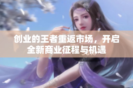 创业的王者重返市场，开启全新商业征程与机遇