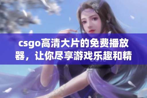 csgo高清大片的免费播放器，让你尽享游戏乐趣和精彩瞬间