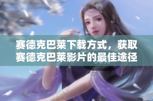 赛德克巴莱下载方式，获取赛德克巴莱影片的最佳途径。