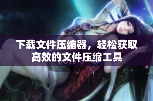 下载文件压缩器，轻松获取高效的文件压缩工具