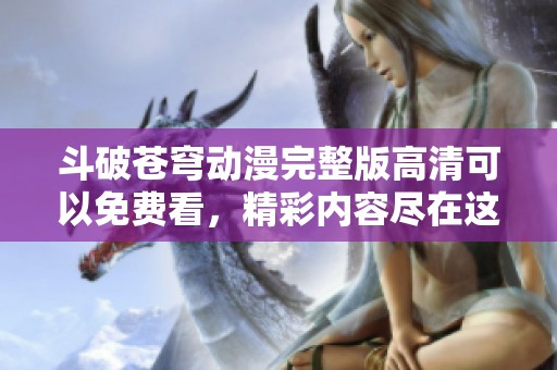 斗破苍穹动漫完整版高清可以免费看，精彩内容尽在这里，快来体验！