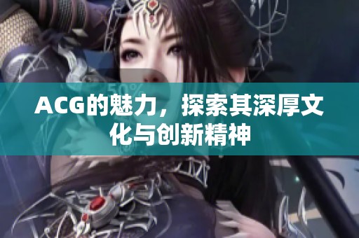 ACG的魅力，探索其深厚文化与创新精神