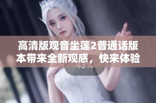 高清版观音坐莲2普通话版本带来全新观感，快来体验吧