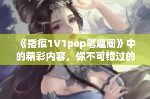 《指痕1∨1pop笔趣阁》中的精彩内容，你不可错过的阅读体验。