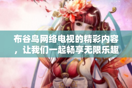 布谷鸟网络电视的精彩内容，让我们一起畅享无限乐趣与观看体验！
