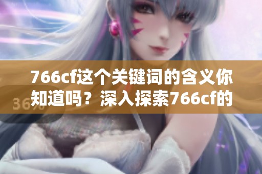 766cf这个关键词的含义你知道吗？深入探索766cf的背后故事与意义