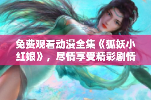 免费观看动漫全集《狐妖小红娘》，尽情享受精彩剧情与角色魅力！