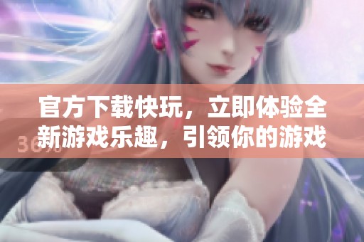 官方下载快玩，立即体验全新游戏乐趣，引领你的游戏之旅