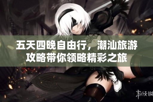 五天四晚自由行，潮汕旅游攻略带你领略精彩之旅