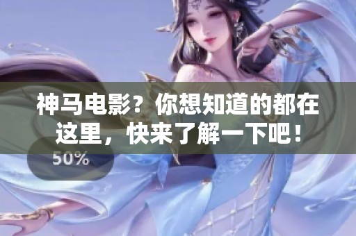 神马电影？你想知道的都在这里，快来了解一下吧！