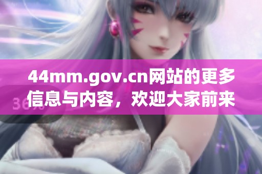 44mm.gov.cn网站的更多信息与内容，欢迎大家前来访问了解吧