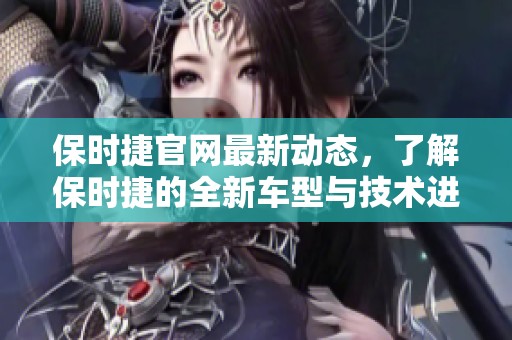 保时捷官网最新动态，了解保时捷的全新车型与技术进展