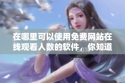 在哪里可以使用免费网站在线观看人数的软件，你知道吗？
